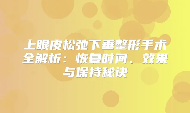 上眼皮松弛下垂整形手术全解析：恢复时间、效果与保持秘诀