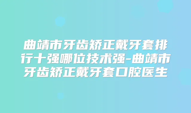 曲靖市牙齿矫正戴牙套排行十强哪位技术强-曲靖市牙齿矫正戴牙套口腔医生