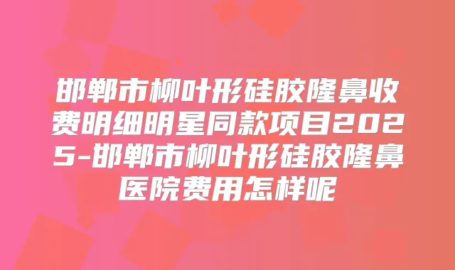 邯郸市柳叶形硅胶隆鼻收费明细明星同款项目2025-邯郸市柳叶形硅胶隆鼻医院费用怎样呢