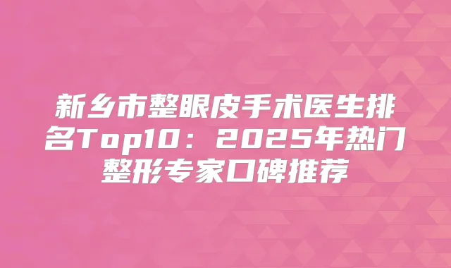 新乡市整眼皮手术医生排名Top10:2025年热门整形专家口碑推荐