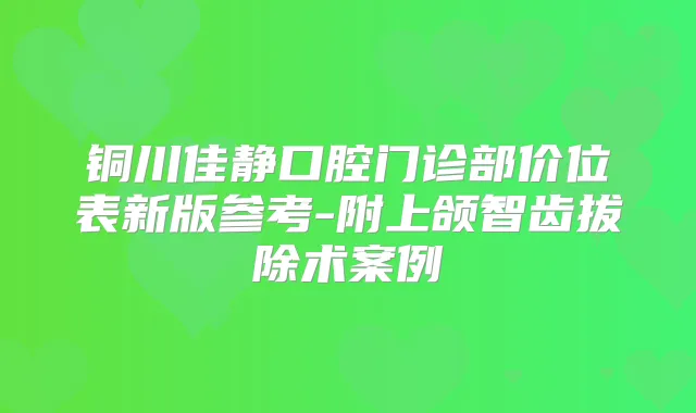 铜川佳静口腔门诊部价位表新版参考-附上颌智齿拔除术案例