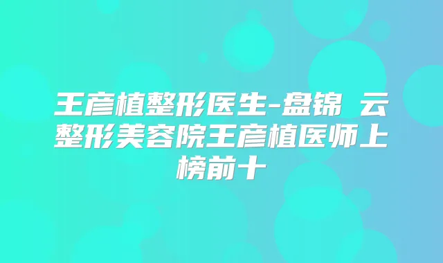 王彦植整形医生-盘锦琇云整形美容院王彦植医师上榜前十