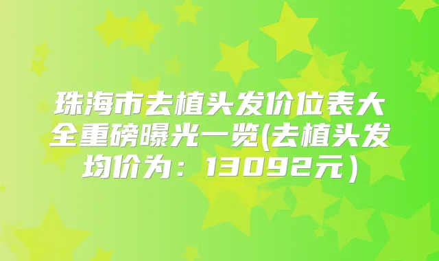 珠海市去植头发价位表大全重磅曝光一览(去植头发均价为:13092元)
