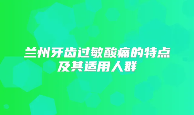 兰州牙齿过敏酸痛的特点及其适用人群