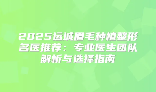 2025运城眉毛种植整形名医推荐:专业医生团队解析与选择指南