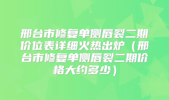 邢台市修复单侧唇裂二期价位表详细火热出炉（邢台市修复单侧唇裂二期价格大约多少）