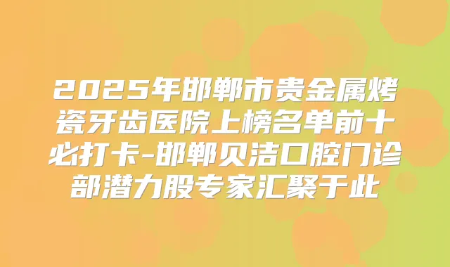 2025年邯郸市贵金属烤瓷牙齿医院上榜名单前十必打卡-邯郸贝洁口腔门诊部潜力股专家汇聚于此
