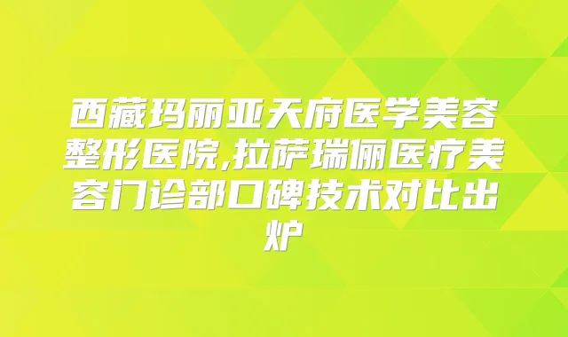 西藏玛丽亚天府医学美容整形医院,拉萨瑞俪医疗美容门诊部口碑技术对比出炉