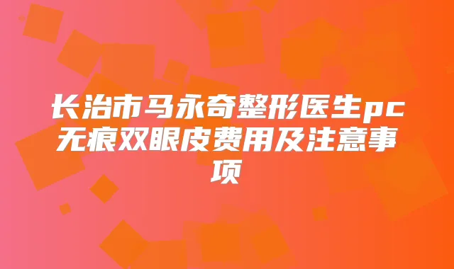 长治市马永奇整形医生pc无痕双眼皮费用及注意事项
