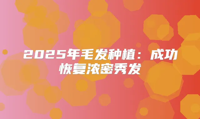 2025年毛发种植:成功恢复浓密秀发
