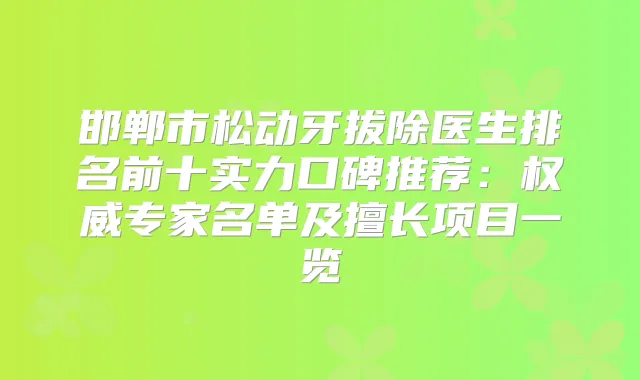 邯郸市松动牙拔除医生排名前十实力口碑推荐:专家名单及擅长项目一览