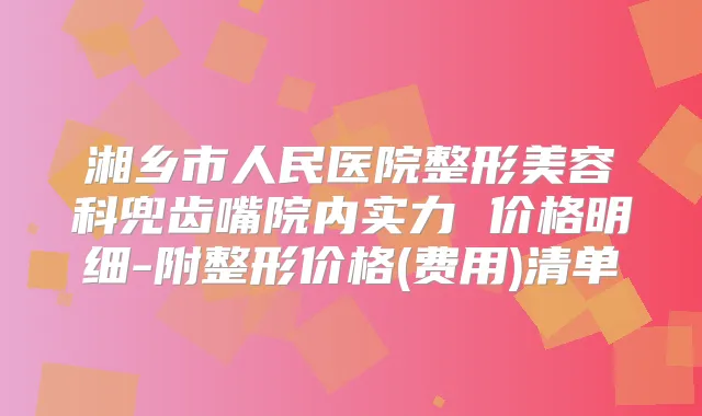 湘乡市人民医院整形美容科兜齿嘴院内实力 价格明细-附整形价格(费用)清单