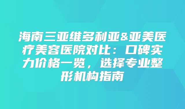 海南三亚维多利亚&亚美医疗美容医院对比:口碑实力价格一览,选择专业整形机构指南
