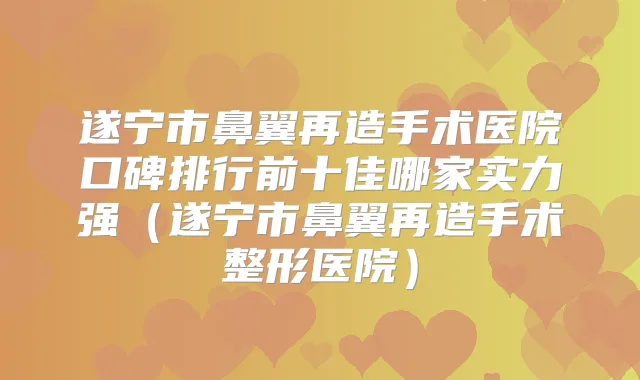 遂宁市鼻翼再造手术医院口碑排行前十佳哪家实力强(遂宁市鼻翼再造手术整形医院)