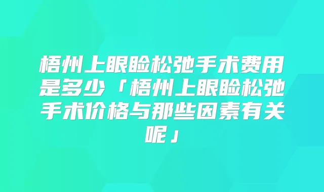 梧州上眼睑松弛手术费用是多少「梧州上眼睑松弛手术价格与那些因素有关呢」
