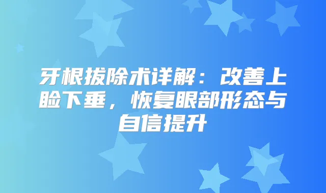牙根拔除术详解：上睑下垂，恢复眼部形态与自信提升
