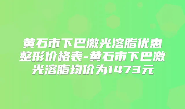 黄石市下巴激光溶脂优惠整形价格表-黄石市下巴激光溶脂均价为1473元