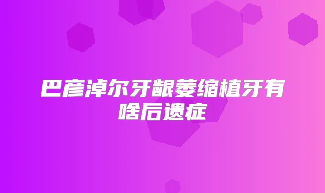 巴彦淖尔牙龈萎缩植牙有啥后遗症