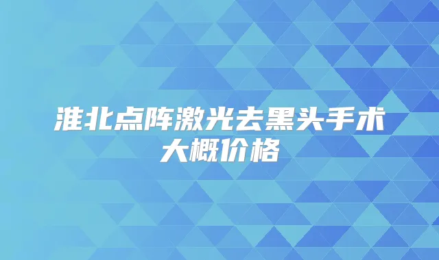 淮北点阵激光去黑头手术大概价格
