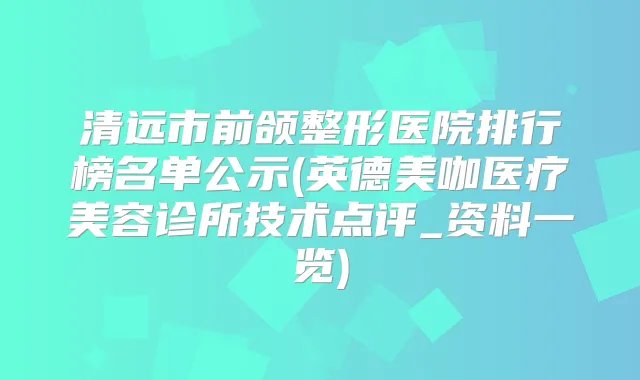 清远市前颌整形医院排行榜名单公示(英德美咖医疗美容诊所技术点评_资料一览)
