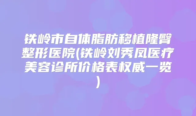 铁岭市自体脂肪移植隆臀整形医院(铁岭刘秀凤医疗美容诊所价格表一览)