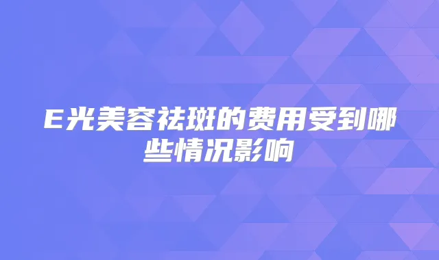 E光美容祛斑的费用受到哪些情况影响
