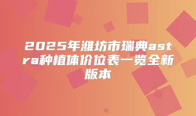 2025年潍坊市瑞典astra种植体价位表一览全新版本
