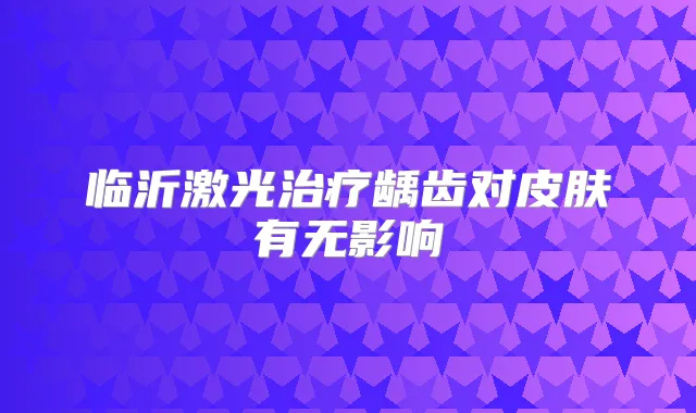 临沂激光龋齿对皮肤有无影响