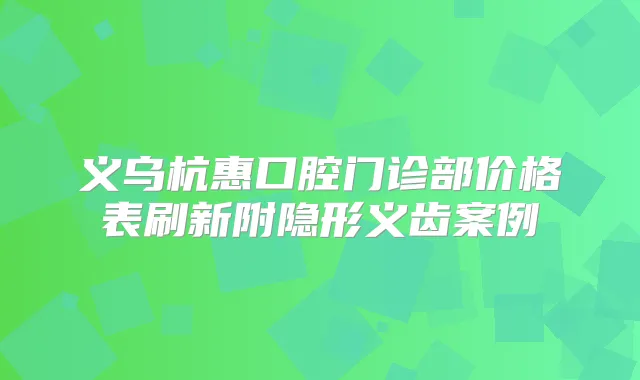 义乌杭惠口腔门诊部价格表刷新附隐形义齿案例