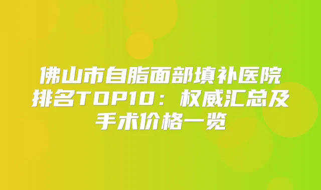 佛山市自脂面部填补医院排名TOP10：汇总及手术价格一览