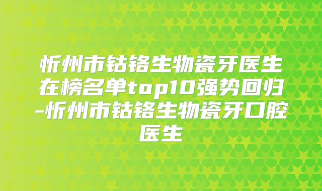忻州市钴铬生物瓷牙医生在榜名单top10强势回归-忻州市钴铬生物瓷牙口腔医生