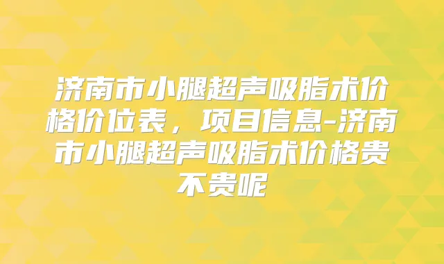 济南市小腿超声吸脂术价格价位表，项目信息-济南市小腿超声吸脂术价格贵不贵呢