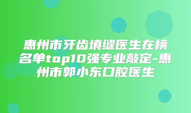 惠州市牙齿填缝医生在榜名单top10强专业敲定-惠州市郭小东口腔医生