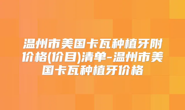 温州市美国卡瓦种植牙附价格(价目)清单-温州市美国卡瓦种植牙价格