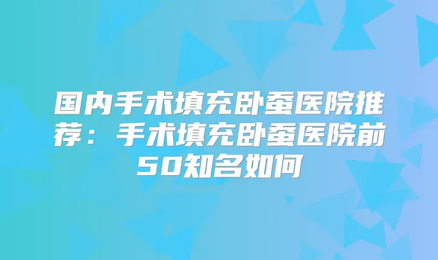 国内手术填充卧蚕医院推荐：手术填充卧蚕医院前50知名如何