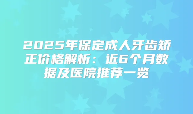 2025年保定成人牙齿矫正价格解析：近6个月数据及医院推荐一览