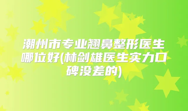 潮州市专业翘鼻整形医生哪位好(林剑雄医生实力口碑没差的)