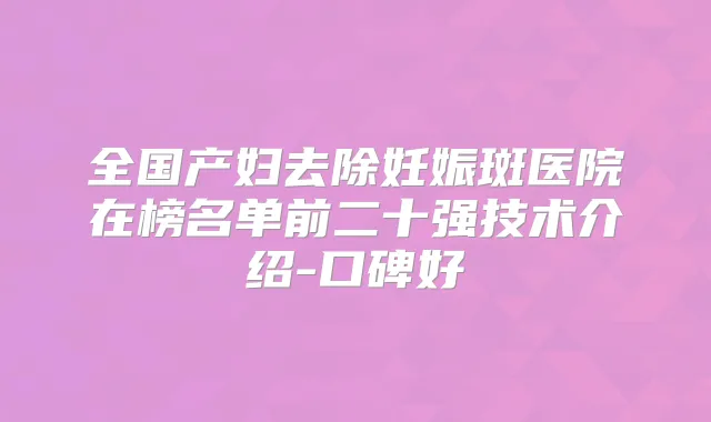 全国产妇去除妊娠斑医院在榜名单前二十强技术介绍-口碑好