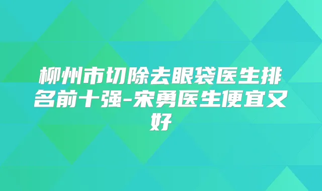 柳州市切除去眼袋医生排名前十强-宋勇医生便宜又好