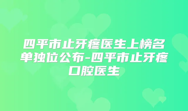 四平市止牙疼医生上榜名单独位公布-四平市止牙疼口腔医生