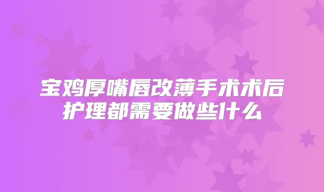 宝鸡厚嘴唇改薄手术术后护理都需要做些什么