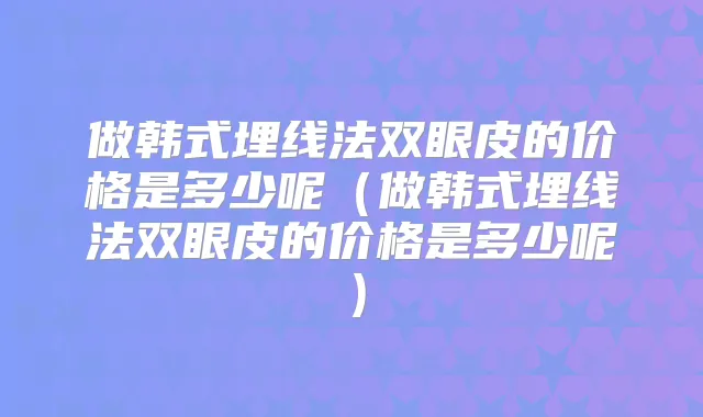 做韩式埋线法双眼皮的价格是多少呢(做韩式埋线法双眼皮的价格是多少呢)
