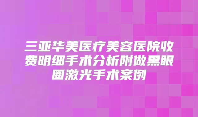 三亚华美医疗美容医院收费明细手术分析附做黑眼圈激光手术案例