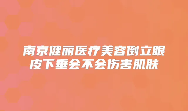 南京健丽医疗美容倒立眼皮下垂会不会伤害肌肤