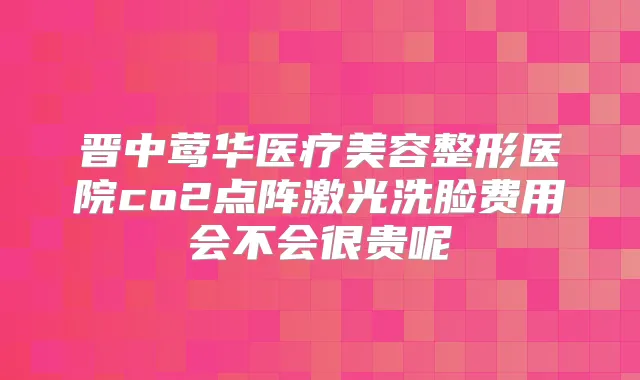晋中医疗美容整形医院co2点阵激光洗脸费用会不会很贵呢