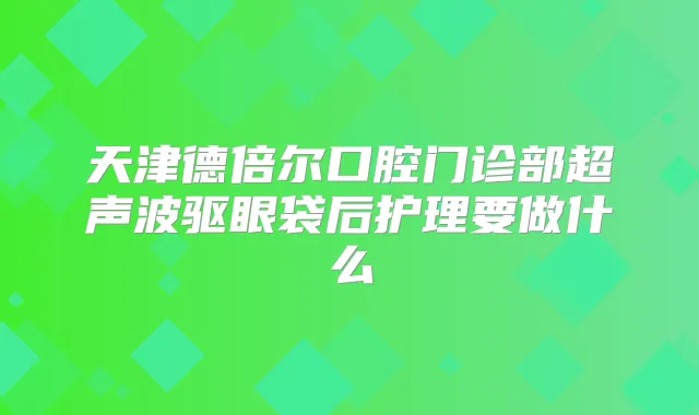天津德倍尔口腔门诊部超声波驱眼袋后护理要做什么