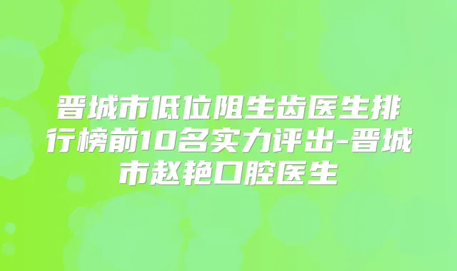 晋城市低位阻生齿医生排行榜前10名实力评出-晋城市赵艳口腔医生