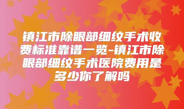 镇江市除眼部细纹手术收费标准靠谱一览-镇江市除眼部细纹手术医院费用是多少你了解吗