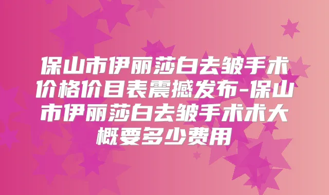 保山市伊丽莎白去皱手术价格价目表震撼发布-保山市伊丽莎白去皱手术术大概要多少费用