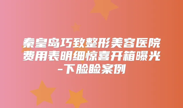 秦皇岛巧致整形美容医院费用表明细惊喜开箱曝光-下脸睑案例